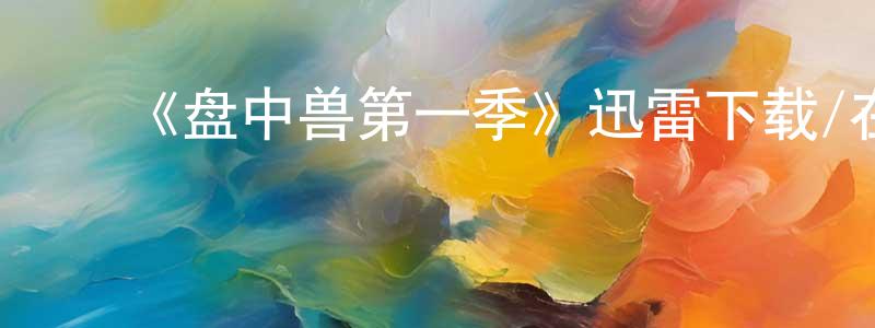 陈高军发布《盘中兽第一季》迅雷下载/在线观看-都市情感-美剧天堂